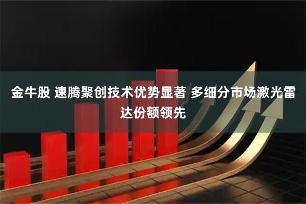 金牛股 速腾聚创技术优势显著 多细分市场激光雷达份额领先