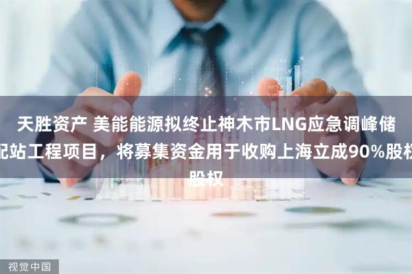 天胜资产 美能能源拟终止神木市LNG应急调峰储配站工程项目,将募集资金用于收购上海立成90%股权