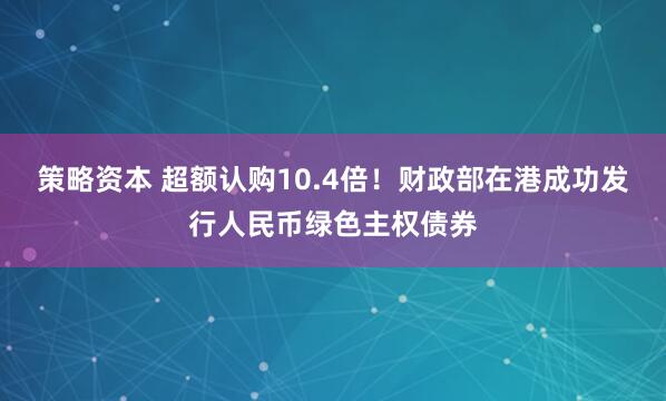 策略资本 超额认购10.4倍!财政部在港成功发行人民币绿色主权债券