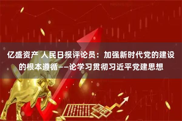 亿盛资产 人民日报评论员：加强新时代党的建设的根本遵循——论学习贯彻习近平党建思想