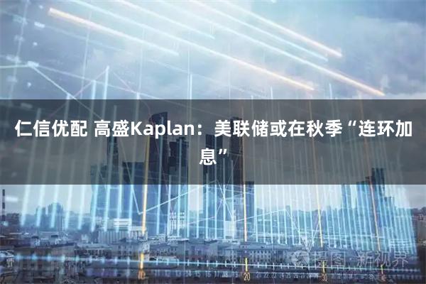 仁信优配 高盛Kaplan：美联储或在秋季“连环加息”
