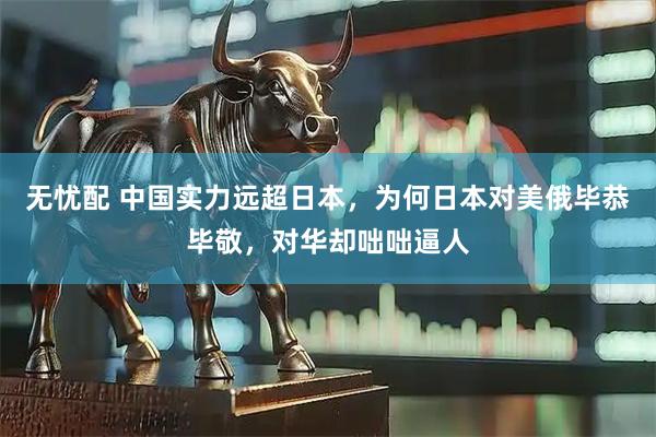 无忧配 中国实力远超日本，为何日本对美俄毕恭毕敬，对华却咄咄逼人