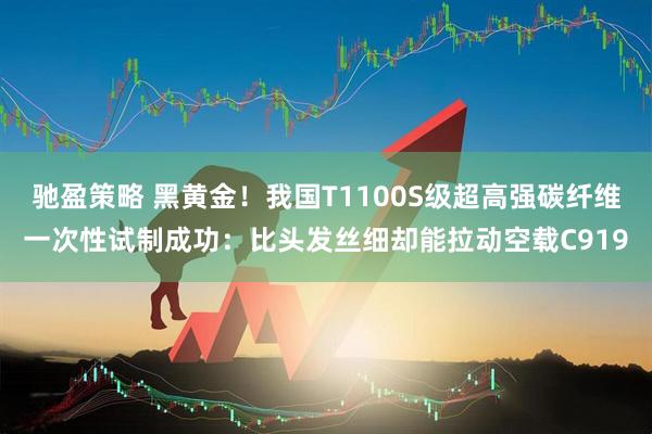 驰盈策略 黑黄金!我国T1100S级超高强碳纤维一次性试制成功:比头发丝细却能拉动空载C919