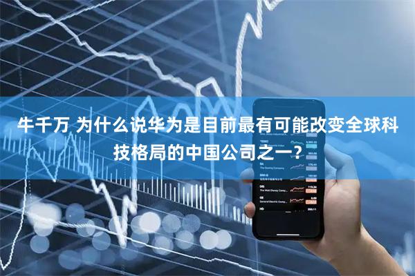 牛千万 为什么说华为是目前最有可能改变全球科技格局的中国公司之一？