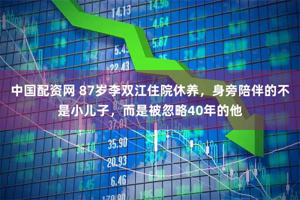 中国配资网 87岁李双江住院休养，身旁陪伴的不是小儿子，而是被忽略40年的他