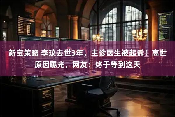 新宝策略 李玟去世3年，主诊医生被起诉！离世原因曝光，网友：终于等到这天