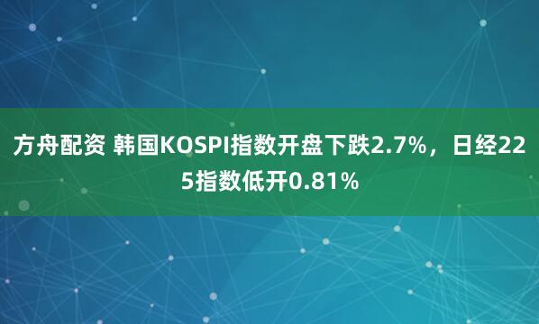 方舟配资 韩国KOSPI指数开盘下跌2.7%，日经225指数低开0.81%