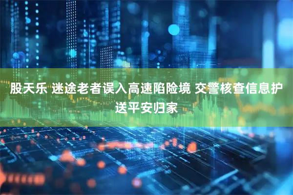 股天乐 迷途老者误入高速陷险境 交警核查信息护送平安归家