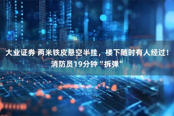大业证券 两米铁皮悬空半挂，楼下随时有人经过！消防员19分钟“拆弹”