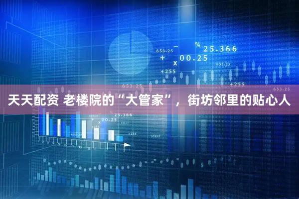天天配资 老楼院的“大管家”，街坊邻里的贴心人