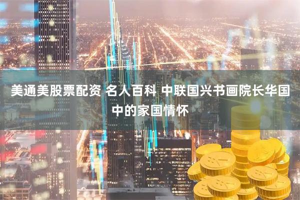 美通美股票配资 名人百科 中联国兴书画院长华国中的家国情怀