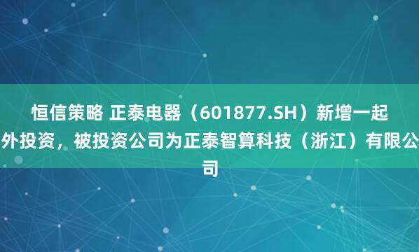 恒信策略 正泰电器(601877.SH)新增一起对外投资,被投资公司为正泰智算科技(浙江)有限公司