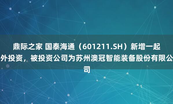 鼎际之家 国泰海通(601211.SH)新增一起对外投资,被投资公司为苏州澳冠智能装备股份有限公司