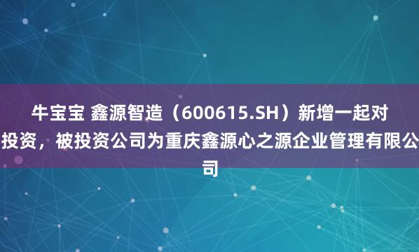 牛宝宝 鑫源智造(600615.SH)新增一起对外投资,被投资公司为重庆鑫源心之源企业管理有限公司