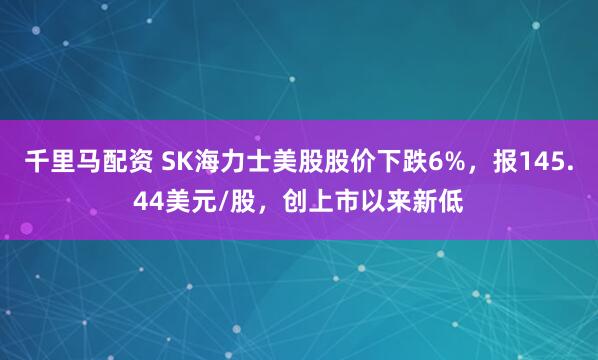 千里马配资 SK海力士美股股价下跌6%，报145.44美元/股，创上市以来新低
