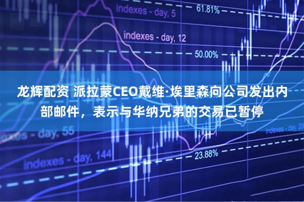 龙辉配资 派拉蒙CEO戴维·埃里森向公司发出内部邮件，表示与华纳兄弟的交易已暂停