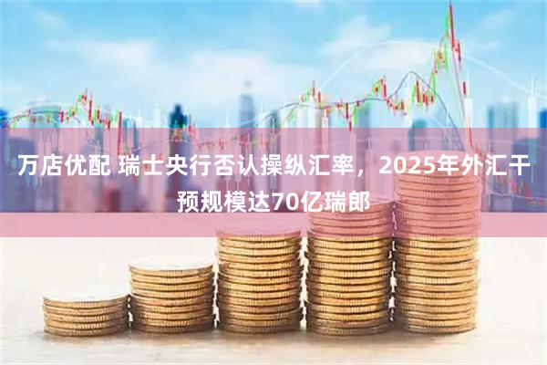 万店优配 瑞士央行否认操纵汇率，2025年外汇干预规模达70亿瑞郎
