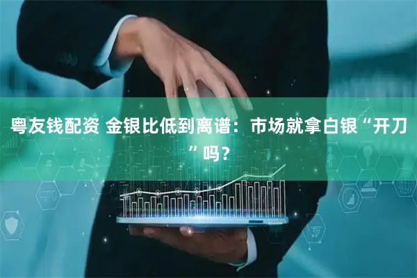 粤友钱配资 金银比低到离谱：市场就拿白银“开刀”吗？