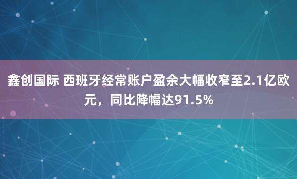 鑫创国际 西班牙经常账户盈余大幅收窄至2.1亿欧元，同比降幅达91.5%