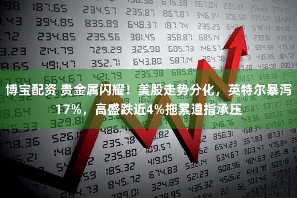 博宝配资 贵金属闪耀！美股走势分化，英特尔暴泻17%，高盛跌近4%拖累道指承压
