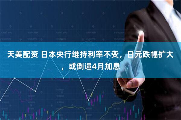天美配资 日本央行维持利率不变，日元跌幅扩大，或倒逼4月加息