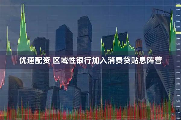 优速配资 区域性银行加入消费贷贴息阵营