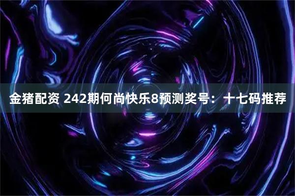 金猪配资 242期何尚快乐8预测奖号：十七码推荐