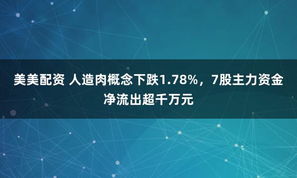美美配资 人造肉概念下跌1.78%，7股主力资金净流出超千万元