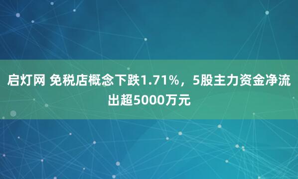 启灯网 免税店概念下跌1.71%，5股主力资金净流出超5000万元
