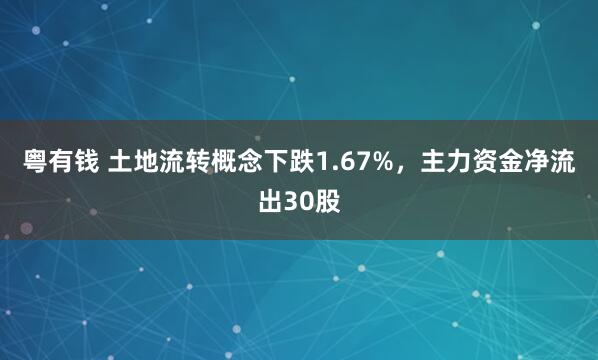 粤有钱 土地流转概念下跌1.67%，主力资金净流出30股