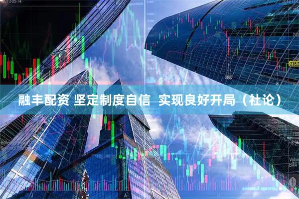 融丰配资 坚定制度自信  实现良好开局（社论）
