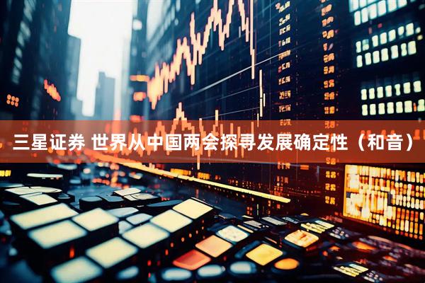 三星证券 世界从中国两会探寻发展确定性（和音）