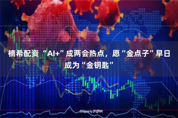 楠希配资 “AI+”成两会热点,愿“金点子”早日成为“金钥匙”