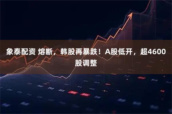 象泰配资 熔断，韩股再暴跌！A股低开，超4600股调整