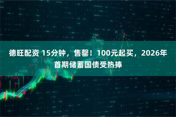 德旺配资 15分钟，售罄！100元起买，2026年首期储蓄国债受热捧