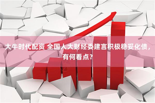 大牛时代配资 全国人大财经委建言积极稳妥化债，有何看点？