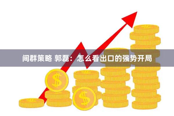 间群策略 郭磊：怎么看出口的强势开局
