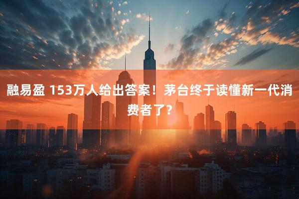 融易盈 153万人给出答案！茅台终于读懂新一代消费者了？