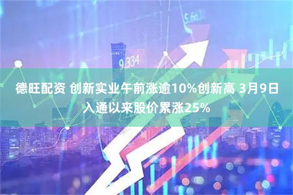 德旺配资 创新实业午前涨逾10%创新高 3月9日入通以来股价累涨25%