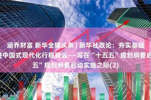 涵乔财富 新华全媒头条 | 新华社政论：夯实基础全面发力，推进中国式现代化行稳致远——写在“十五五”规划纲要启动实施之际(2)