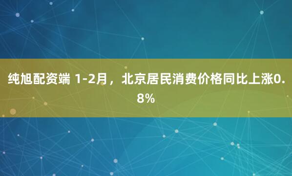 纯旭配资端 1-2月，北京居民消费价格同比上涨0.8%