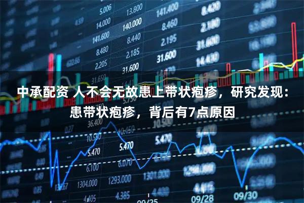 中承配资 人不会无故患上带状疱疹,研究发现:患带状疱疹,背后有7点原因