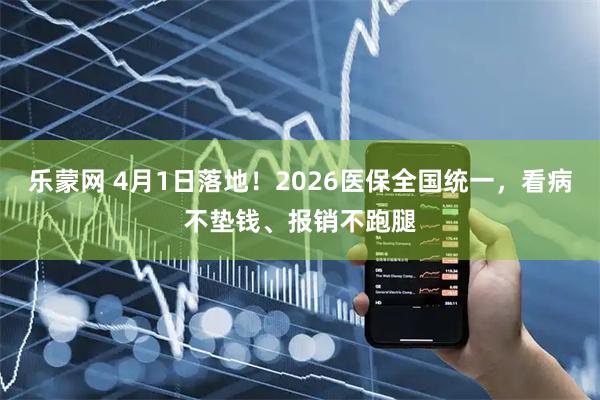 乐蒙网 4月1日落地!2026医保全国统一,看病不垫钱、报销不跑腿