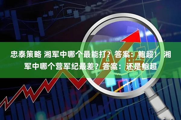忠泰策略 湘军中哪个最能打？答案：鲍超！ 湘军中哪个营军纪最差？答案：还是鲍超