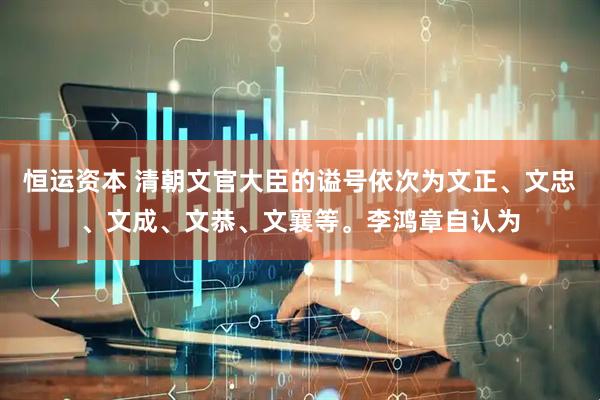 恒运资本 清朝文官大臣的谥号依次为文正、文忠、文成、文恭、文襄等。李鸿章自认为