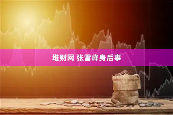 堆财网 张雪峰身后事