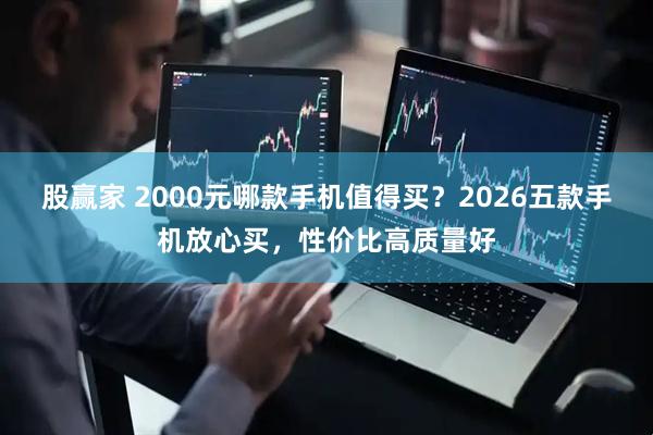 股赢家 2000元哪款手机值得买？2026五款手机放心买，性价比高质量好