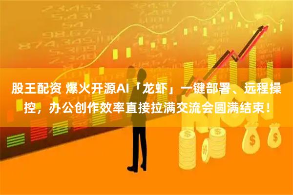 股王配资 爆火开源AI「龙虾」一键部署、远程操控，办公创作效率直接拉满交流会圆满结束！