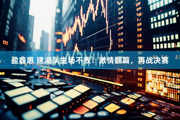 盈鑫惠 建湖队主场不败！激情翻篇，再战决赛