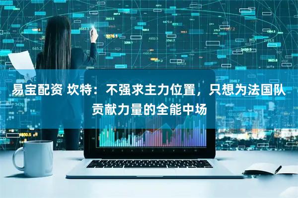 易宝配资 坎特:不强求主力位置,只想为法国队贡献力量的全能中场